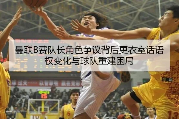 曼联B费队长角色争议背后更衣室话语权变化与球队重建困局