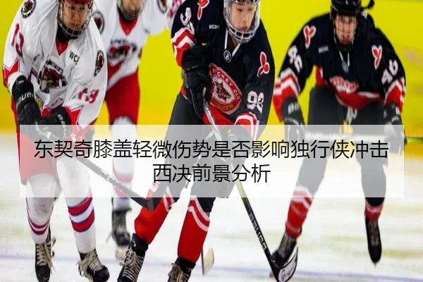 东契奇膝盖轻微伤势是否影响独行侠冲击西决前景分析