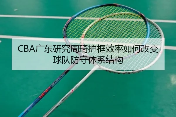 CBA广东研究周琦护框效率如何改变球队防守体系结构