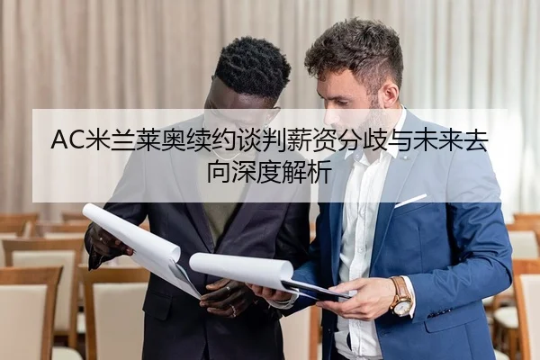 AC米兰莱奥续约谈判薪资分歧与未来去向深度解析