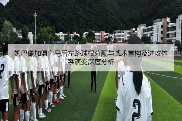 姆巴佩加盟皇马后左路球权分配与战术重构及进攻体系演变深度分析