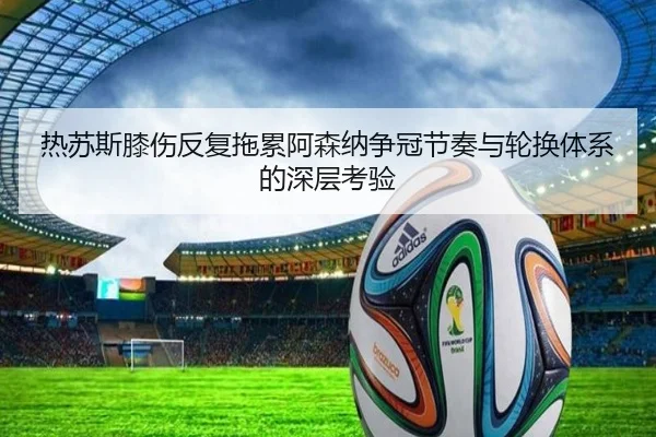 热苏斯膝伤反复拖累阿森纳争冠节奏与轮换体系的深层考验