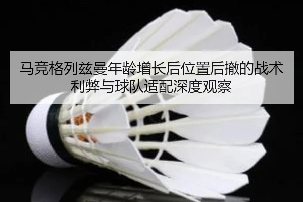 马竞格列兹曼年龄增长后位置后撤的战术利弊与球队适配深度观察