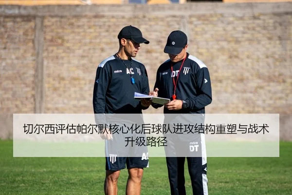 切尔西评估帕尔默核心化后球队进攻结构重塑与战术升级路径