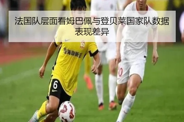 法国队层面看姆巴佩与登贝莱国家队数据表现差异