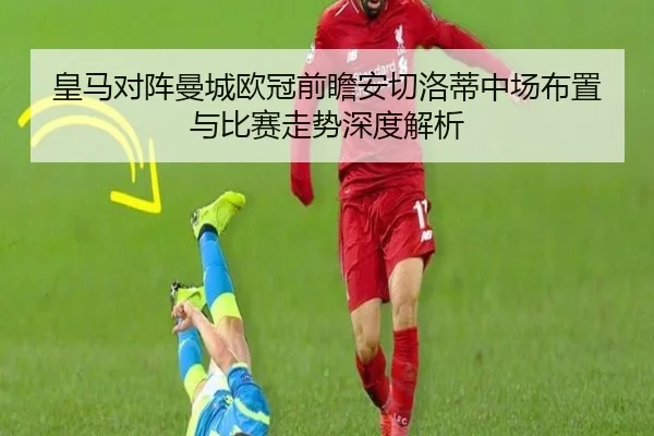 皇马对阵曼城欧冠前瞻安切洛蒂中场布置与比赛走势深度解析