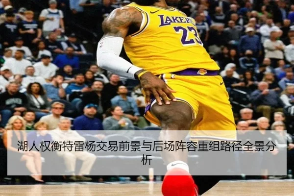 湖人权衡特雷杨交易前景与后场阵容重组路径全景分析