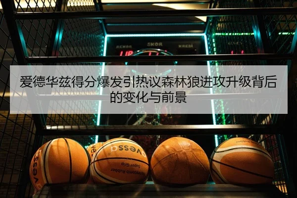 爱德华兹得分爆发引热议森林狼进攻升级背后的变化与前景