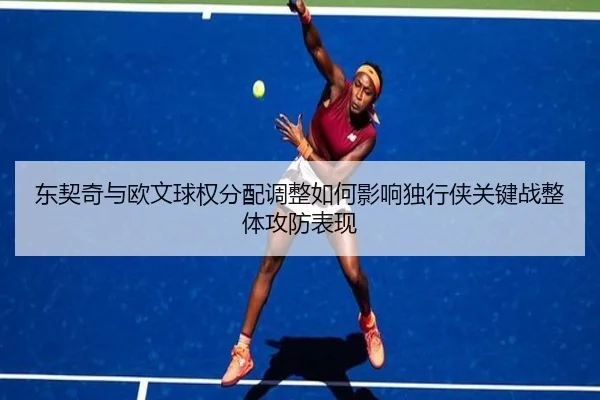 东契奇与欧文球权分配调整如何影响独行侠关键战整体攻防表现