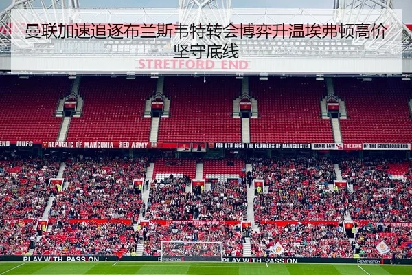 曼联加速追逐布兰斯韦特转会博弈升温埃弗顿高价坚守底线